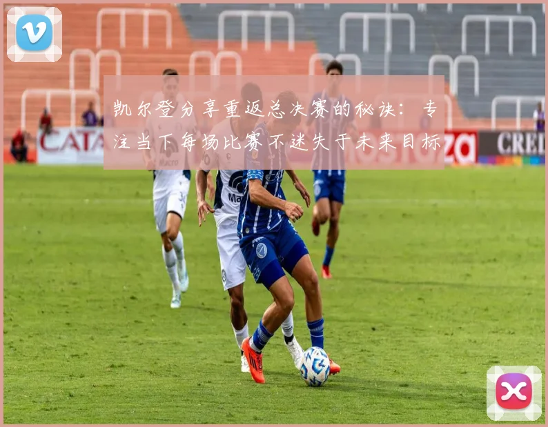 凯尔登分享重返总决赛的秘诀：专注当下每场比赛不迷失于未来目标